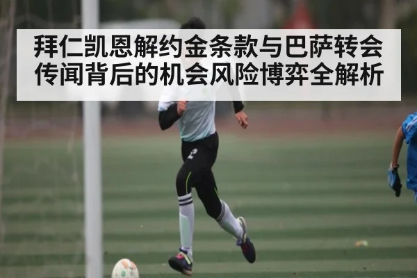 拜仁凯恩解约金条款与巴萨转会传闻背后的机会风险博弈全解析